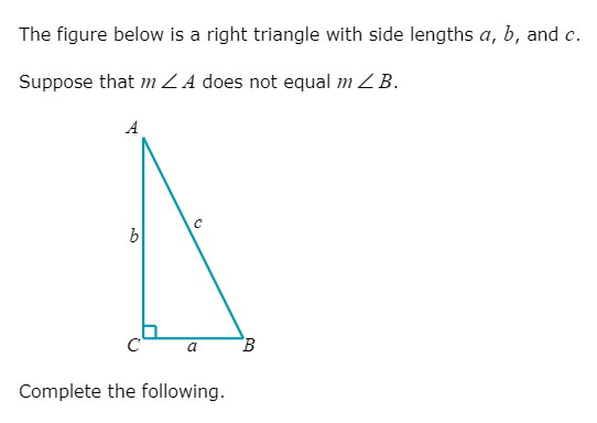The figure below is a right triangle with side lengths a, b, and c.
Suppose that m ZA does not equal m Z B.
A
C
"B
a
Complete the following.
