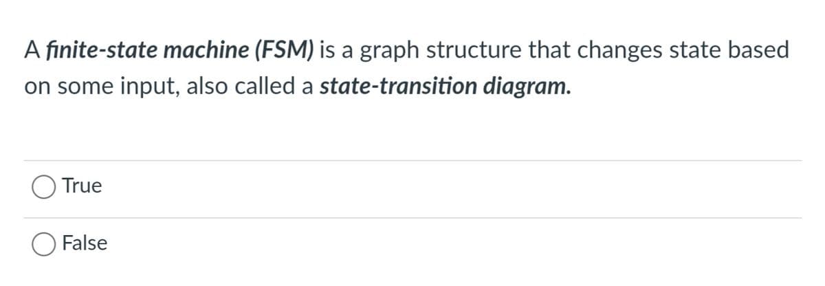 A finite-state machine (FSM) is a graph structure that changes state based
on some input, also called a state-transition diagram.
O True
False
