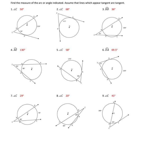 Find the measure of the arc or angle indicated. Assume that lines which appear tangent are tangent.
1. ZC 50°
2. LC 68°
3. BD 36°
11
154
10
4. AE 130°
5. LC 58°
6.
.DA
69.5°
170
46
210
7. LC 29°
8. LC 20°
9. LC 45°
180
20
45
