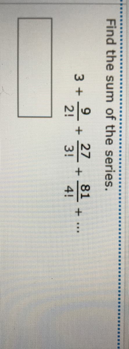 Find the sum of the series.
9
3+
2!
27
81
3!
4!
