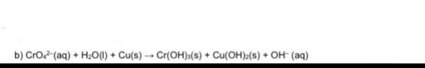 b) CrOo (aq) + H2O(1) + Cu(s) → Cr(OH)»(s) + Cu(OH)2(s) + OH- (aq)
