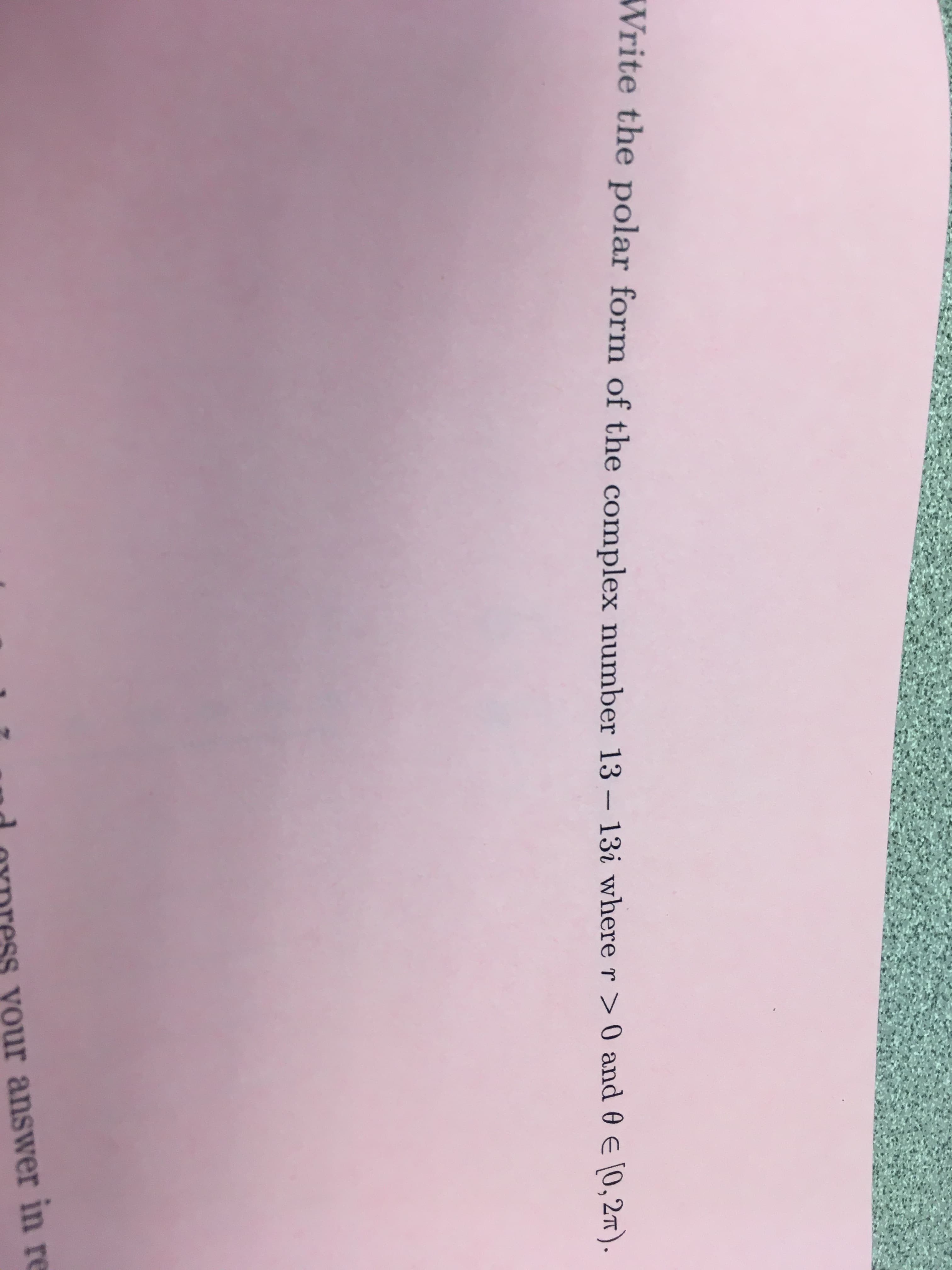 Write the polar form of the complex number 13 – 13i wherer> 0 and 0 € (0,27).
-
d OYpress vour answer in re
