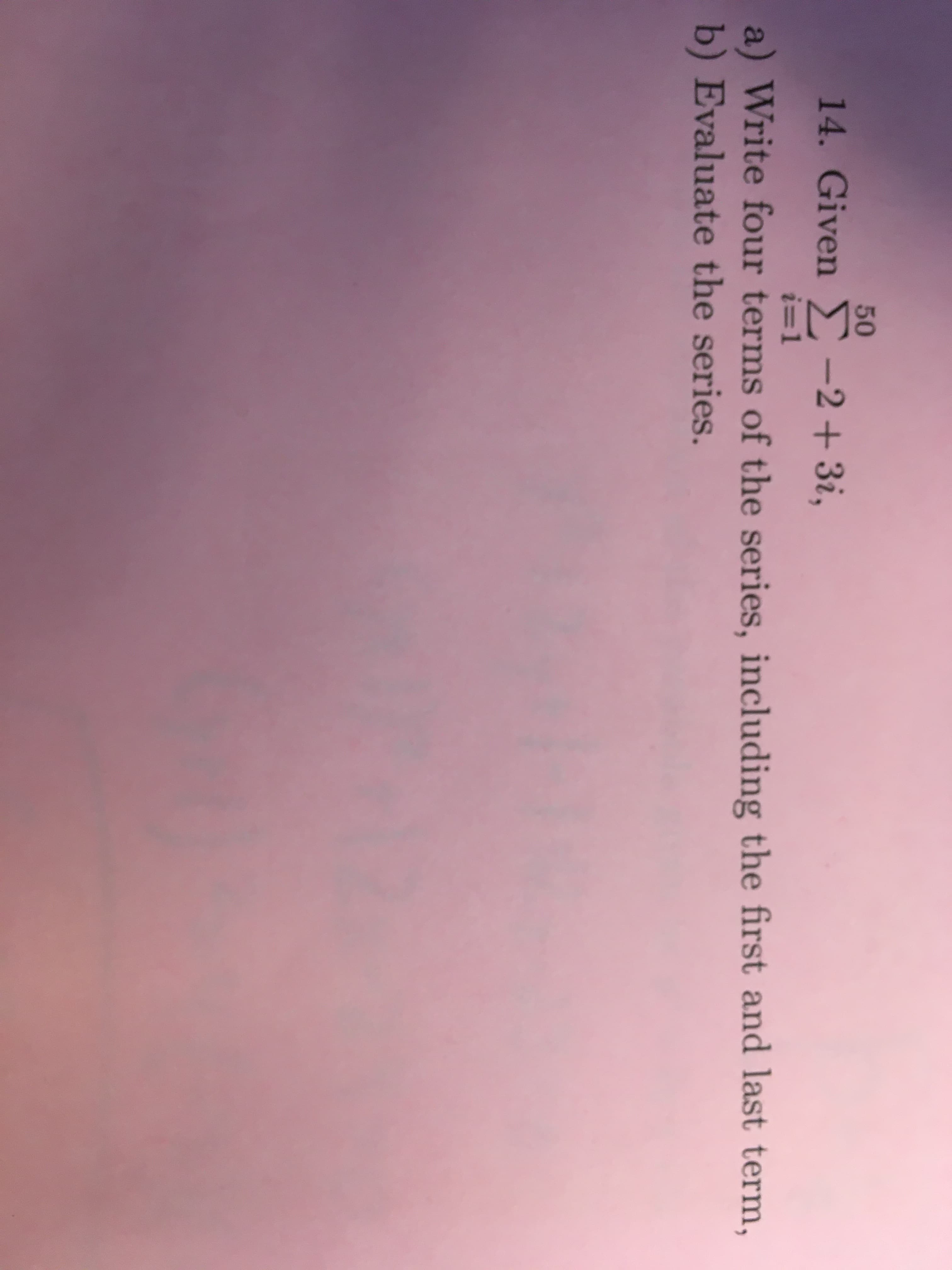 50
14. Given -2+ 3i,
i=1
a) Write four terms of the series, including the first and last term,
b) Evaluate the series.

