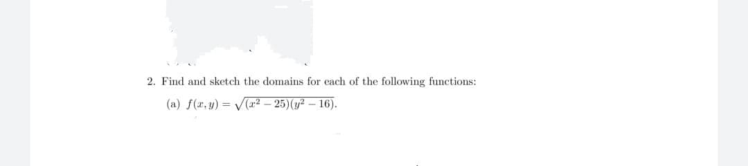 2. Find and sketch the domains for each of the following functions:
(a) f(x, y)
V(r2 – 25)(y² – 16).
