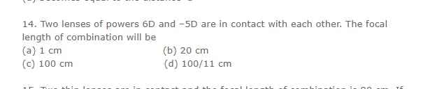 14. Two lenses of powers 6D and -5D are in contact with each other. The focal
length of combination will be
(a) 1 cm
(c) 100 cm
(b) 20 cm
(d) 100/11 cm
