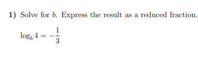 1) Solve for \( b \). Express the result as a reduced fraction.

\[
\log_b 4 = -\frac{1}{3}
\]