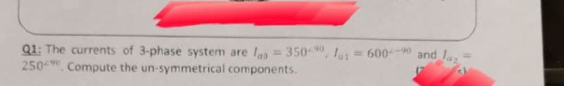 Q1: The currents of 3-phase system are lag = 350-90, = 600-90 and I.
250 Compute the un-symmetrical components.
