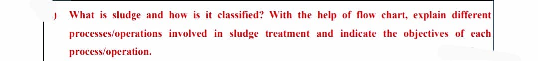 What is sludge and how is it classified? With the help of flow chart, explain different
processes/operations involved in sludge treatment and indicate the objectives of each
process/operation.