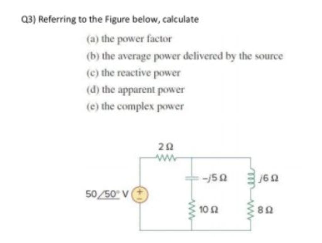 Q3) Referring to the Figure below, calculate
(a) the power factor
(b) the average power delivered by the source
(c) the reactive power
(d) the apparent power
(e) the complex power
50/50° V
292
www
-/502
10 2
1692
892