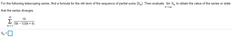 For the following telescoping series, find a formula for the nth term of the sequence of partial sums {S,}. Then evaluate lim S, to obtain the value of the series or state
that the series diverges.
10
(5k - 1)(5k + 4)
k= 1
Sn
