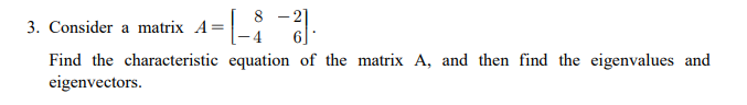 8 -2]
3. Consider a matrix A=
Find the characteristic equation of the matrix A, and then find the eigenvalues and
eigenvectors.
