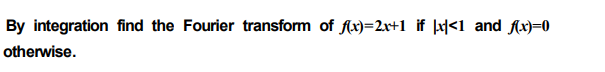 By integration find the Fourier transform of flx)=2r+1 _if |x|<1_and fx)=0
otherwise.
