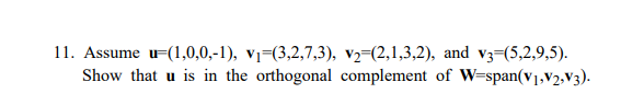 11. Assume u=(1,0,0,-1), vị=(3,2,7,3), v2=(2,1,3,2), and v3=(5,2,9,5).
is in the orthogonal complement of W=span(v1,V2,V3).
Show that u
