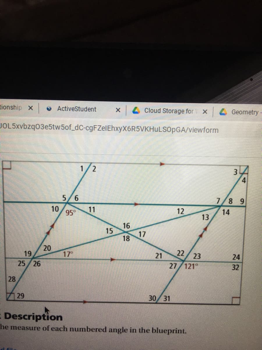 tionship X
OActiveStudent
Cloud Storage for X
4Geometry-
JOL5xvbzq03e5tw5of_dC-cgFZelEhxyX6R5VKHuLSOpGA/viewform
2
4
5/6
7/8 9
10
95°
11
12
14
13
16
15
17
18
19
17°
22
23
24
25/26
27
121°
32
28
29
30/31
E Description
he measure of each numbered angle in the blueprint.
d fil
21
20
