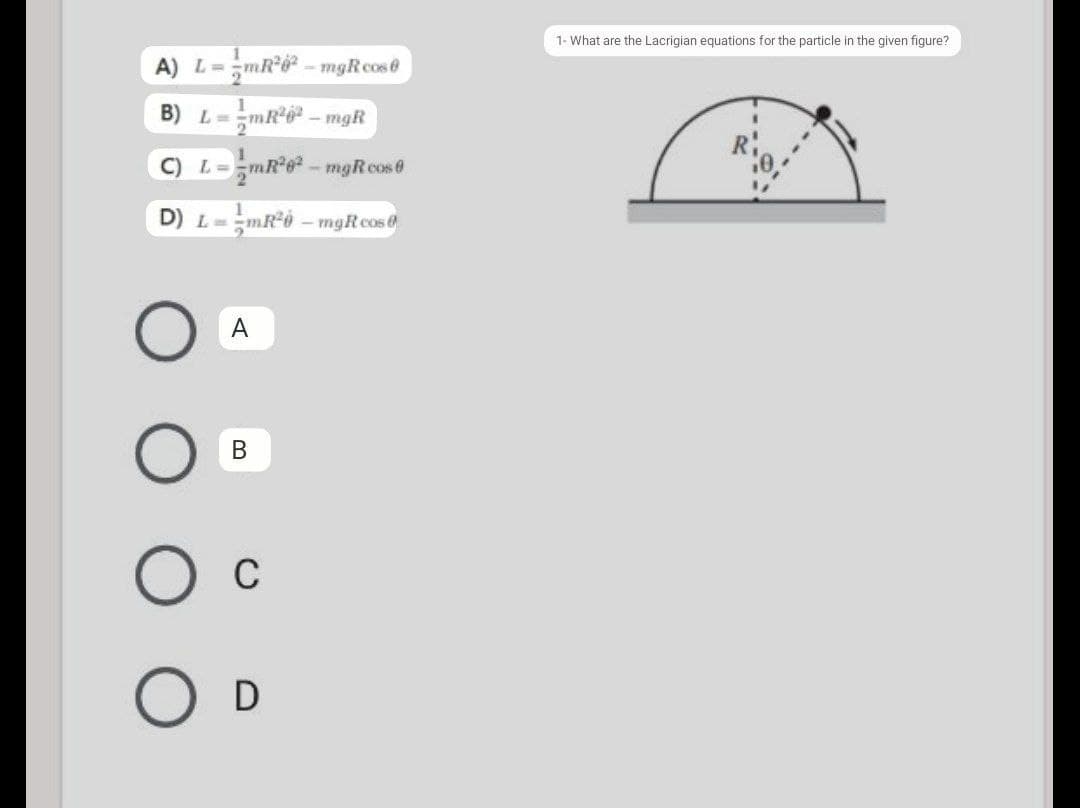 1- What are the Lacrigian equations for the particle in the given figure?
A) L=
mR6-mgRcos@
B) L=mR6 - mgR
C) L=mR*g* - mgReos0
- mR*ò – mgRcos0
A
В
C
