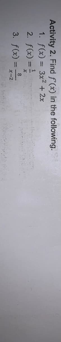 Activity 2. Find f'(x) in the following.
1. f(x) = 3x2 + 2x
%3D
2. f(x) = !
3. f(x) =;
X-2
