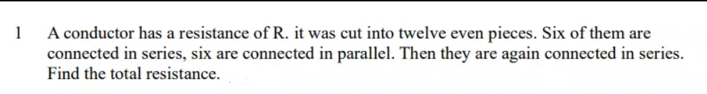 A conductor has a resistance of R. it was cut into twelve even pieces. Six of them are
connected in series, six are connected in parallel. Then they are again connected in series.
Find the total resistance.
1
