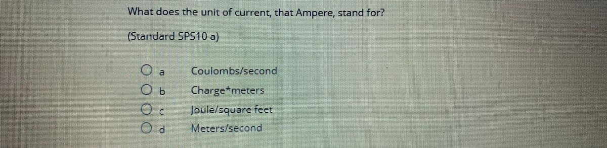 What does the unit of current, that Ampere, stand for?
(Standard SPS10 a)
O
Ob
O
€
Od
Coulombs/second
Charge*meters
Joule/square feet
Meters/second