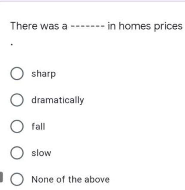 There was a -
in homes prices
O sharp
O dramatically
O fall
O slow
O None of the above