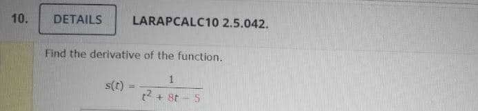 10.
DETAILS
LARAPCALC10 2.5.042.
Find the derivative of the function.
1
s(t)
%3D
t2 + 8t - 5
