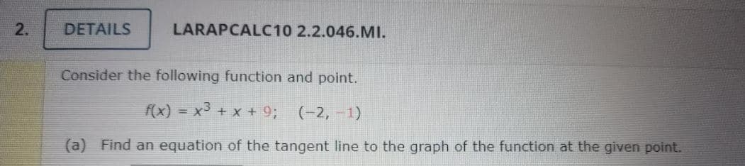 2.
DETAILS
LARAPCALC10 2.2.046.MI.
Consider the following function and point.
f(x) = x3 + x + 9; (-2, -1)
(a) Find an equation of the tangent line to the graph of the function at the given point.
