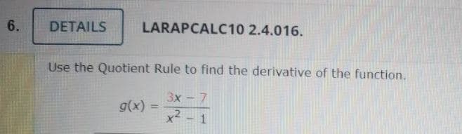 6.
DETAILS
LARAPCALC10 2.4.016.
Use the Quotient Rule to find the derivative of the function.
3x - 7
g(x) =
%3D
x² - 1
