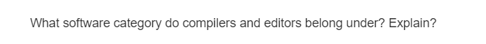 What software category do compilers and editors belong under? Explain?