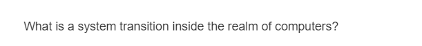 What is a system transition inside the realm of computers?
