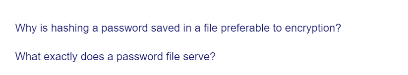 Why is hashing a password saved in a file preferable to encryption?
What exactly does a password file serve?