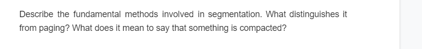 Describe the fundamental methods involved in segmentation. What distinguishes it
from paging? What does it mean to say that something is compacted?