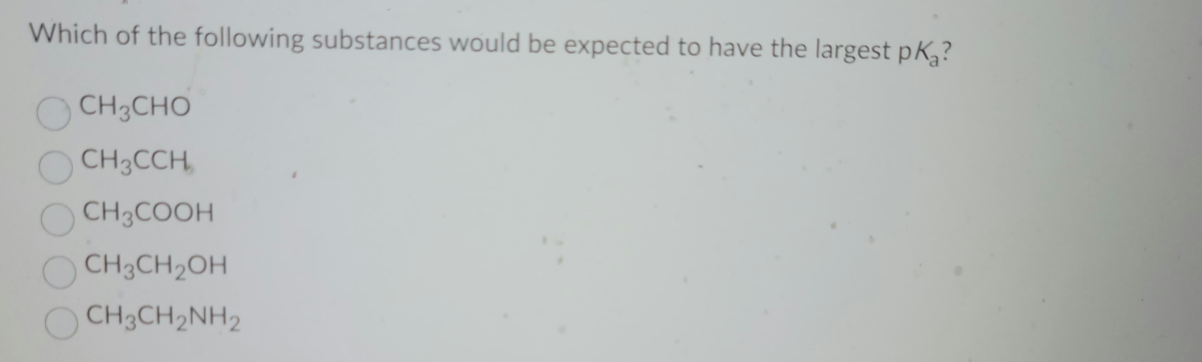 Which of the following substances would be expected to have the largest pK₂?
CH3CHO
CH3CCH,
CH3COOH
CH3CH₂OH
CH3CH₂NH2
оооо