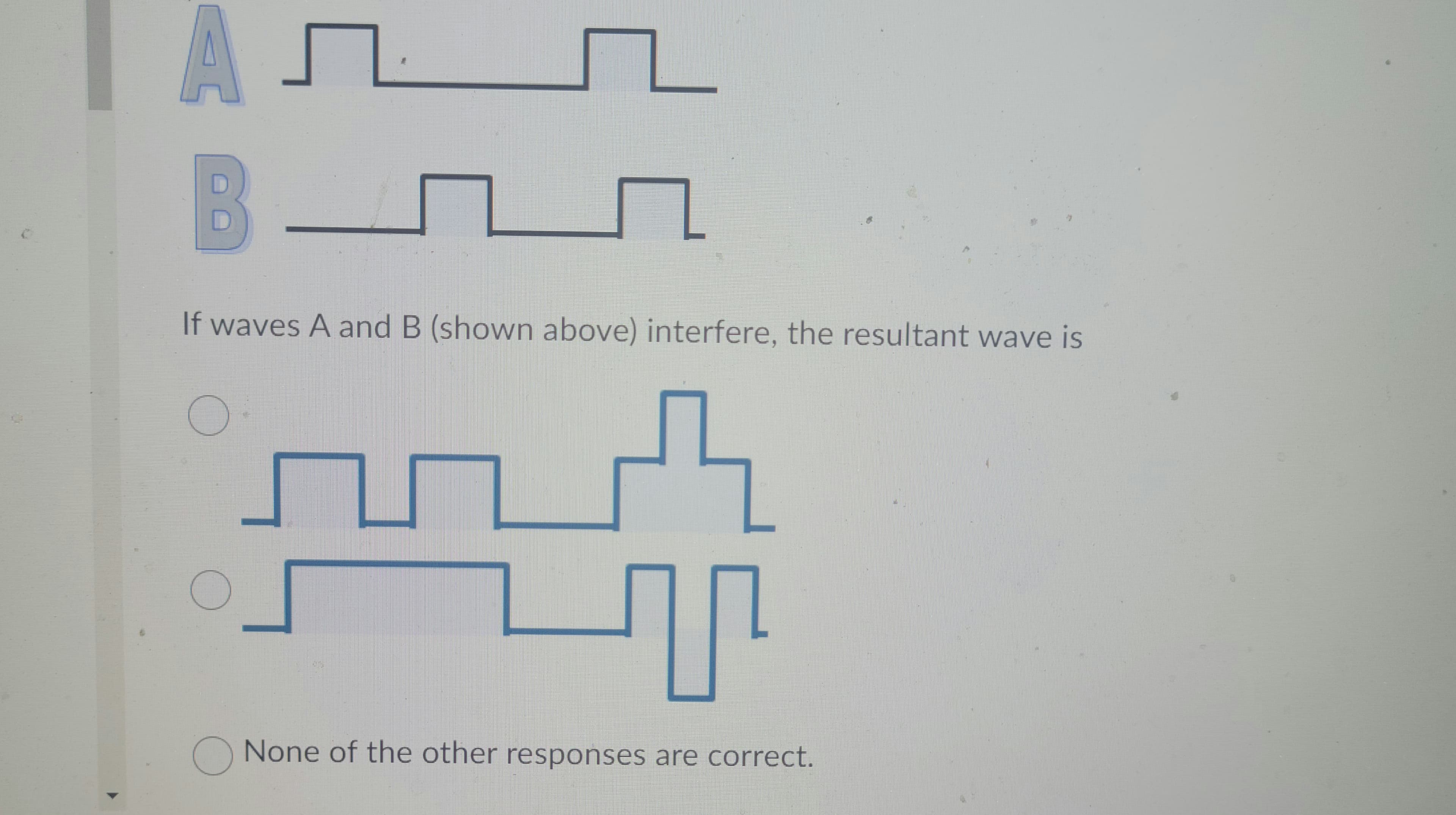 Ал
B
F
If waves A and B (shown above) interfere, the resultant wave is
O
O
T
O None of the other responses are correct.