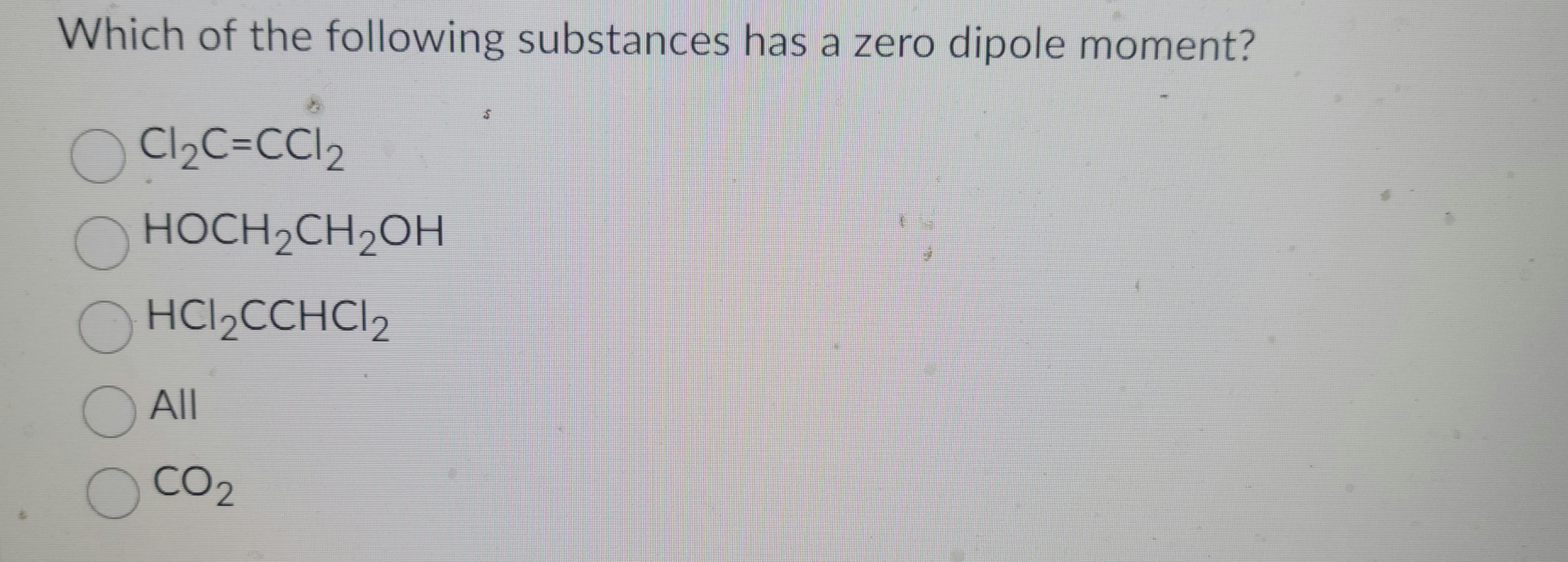 Which of the following substances has a zero dipole moment?
Cl₂C=CC1₂
HOCH₂CH₂OH
С
OHCl₂CCHC12
O All
O
CO2
SA