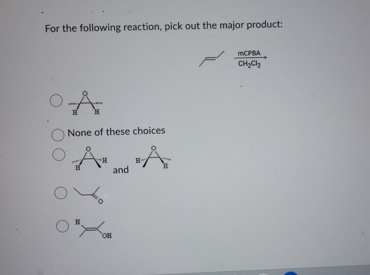 For the following reaction, pick out the major product:
OA
KIR
H
O
ARRE
None of these choices
O A A
Å
H
H
H
OBY
H
OH
and
mCPBA
CH₂Cl₂