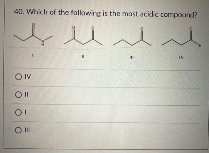 40. Which of the following is the most acidic compound?
II
IV
OIV
O II
