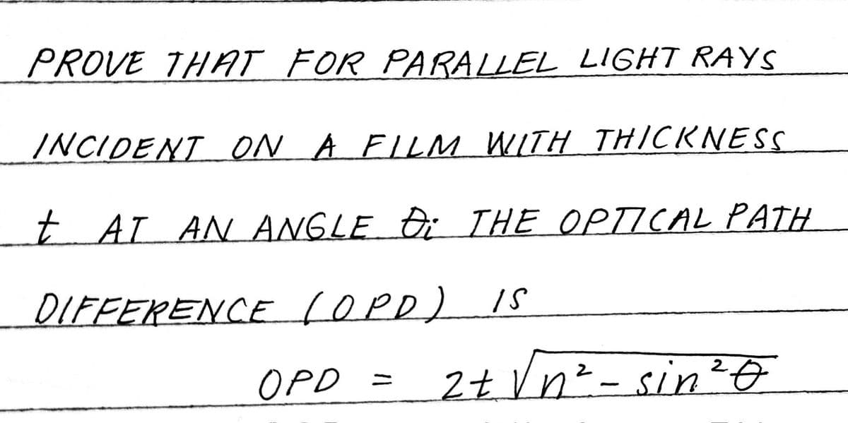 PROVE THAT FOR PARALLEL LIGHT RAYS
INCIDENT ON A FILM WITH THICKNESS
t AT AN ANGLE Đ: THE OPTICAL PATH
DIFFERENCE (OPD) IS
OPD =
2
2 + √n² - sin ²0
t