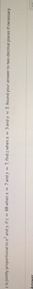 z is jointly proportional to x and y. If z = 68 when x = 7 and y = 7, find z when x = 3 and y 5. Round your answer to two decimal places if necessary.
Answer
