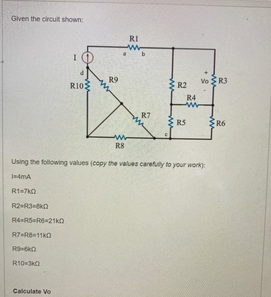 Given the circuit shown:
RI
a b
R9
Vo R3
R10
R2
R4
R7
R5
3R6
R8
Using the following values (copy the values carefully to your work):
|=4mA
R1=7kQ
R2=R3%3D8KQ
R4=R5%3R6%3D21KN
R7=R8=11k0
R9=6kn
R10=3k2
Calculate Vo
