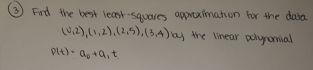 3.
Find the best least-squares approximationn for the data
wi2),(1,2),(2,5),(3,4) by the linear polynomial
Plt) >
ao +Qi t,
