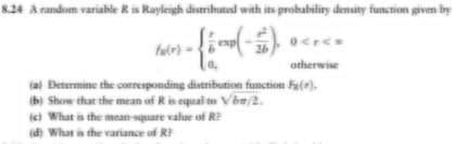 8.24 A random variable R is Rayleigh distributed with its probability density function given by
-{i (-i).
26
fu(r) -
otherwise
(a) Determine the corresponding distribution function ().
(b) Show that the mean of R is equal to Vbn/2.
(c) What is the mean-square value of R
(d) What is the variance of R