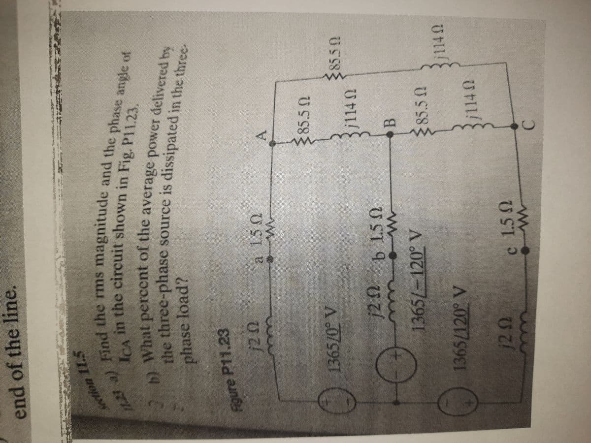 Figure P11.23
end of the line.
the rms magmtude and the phase
n the circuit shown in Fig. PI123.
ICA
What percent of the average power delivered he
He three-phase source is dissipated in the three-
phase load?
a 15 0
A.
85.5 N
1365/0° V
385.50
j114 N
U SI 9 U Z
B
1365/-120° V
85.50
1365/120° V
B
114 0
c 1.50
C.
