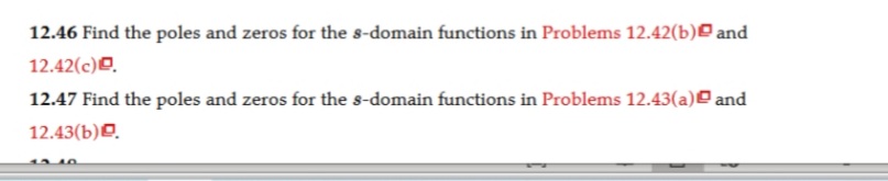 12.46 Find the poles and zeros for the s-domain functions in Problems 12.42(b)¤ and
12.42(c)O.
12.47 Find the poles and zeros for the s-domain functions in Problems 12.43(a)O and
12.43(b)¤.
13.40
