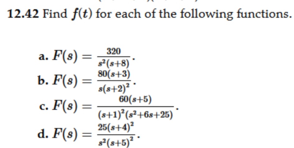 12.42 Find f(t) for each of the following functions.
a. F(s) =
320
s²(8+8) *
80(s+3)
s(s+2)² *
60(s+5)
b. F(s) =
c. F(s)
(s+1)*(s²+6s+25)
25(s+4)²
s'(s+5)* *
d. F(s)
