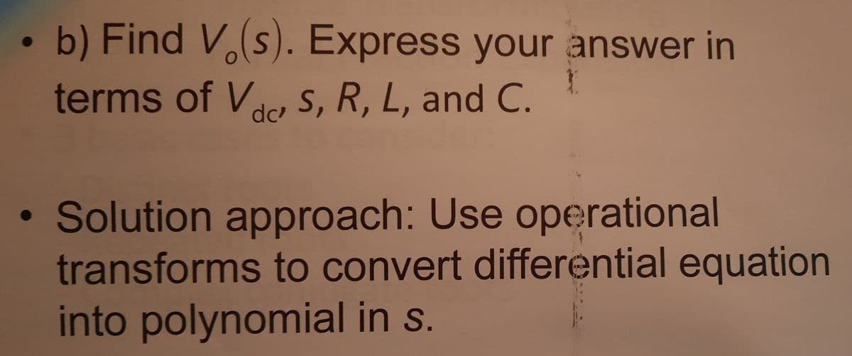 • b) Find V,(s). Express your answer in
terms of Vae s, R, L, and C.
dc
• Solution approach: Use operational
transforms to convert differential equation
into polynomial in s.
