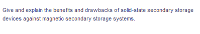 Give and explain the benefits and drawbacks of solid-state secondary storage
devices against magnetic secondary storage systems.
