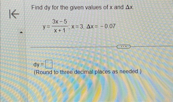 K
Find dy for the given values of x and Ax.
3x - 5
X + 1
y=-
x= 3, Ax= -0.07
MURM
...
dy =
(Round to three decimal places as needed.)