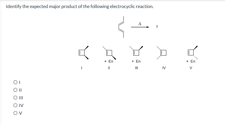 Identify the expected major product of the following electrocyclic reaction.
OI
O II
O III
O IV
OV
4
+ En
||
+ En
E
III
IV
+ En
V