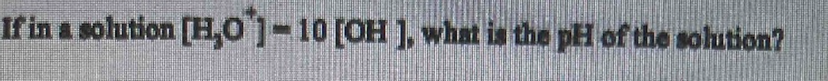 If in a solution [H,01-10 [OH ], what is the pH of the solution?
