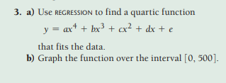 3. a) Use REGRESSION to find a quartic function
y = ax* + bx3 + cx² + dx + e
that fits the data.
b) Graph the function over the interval [0, 500].
