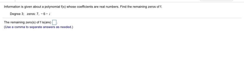 Information is given about a polynomial f(x) whose coefficients are real numbers. Find the remaining zeros of f.
Degree 3; zeros: 7, -6-i
The remaining zero(s) off is(are).
(Use a comma to separate answers as needed.)
